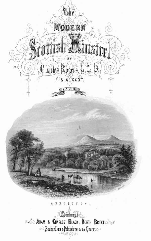 THE

MODERN SCOTTISH MINSTREL;

BY

CHARLES ROGERS, LL.D.
F.S.A. SCOT.

VOL. III.


ABBOTSFORD


EDINBURGH:
ADAM & CHARLES BLACK, NORTH BRIDGE,
BOOKSELLERS AND PUBLISHERS TO THE QUEEN.