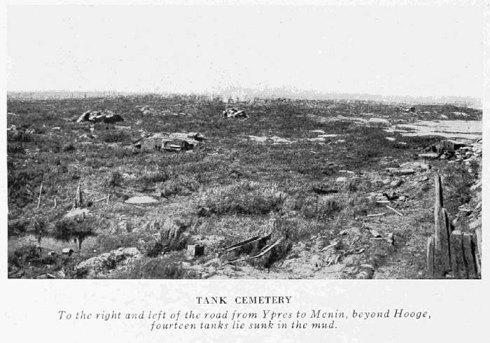 TANK CEMETERY
To the right and left of the road from Ypres to Menin, beyond Hooge,
fourteen tanks lie sunk in the mud.