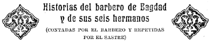 Historias del barbero de Bagdad y de sus seis hermanos

(CONTADAS POR EL BARBERO Y REPETIDAS POR EL SASTRE)